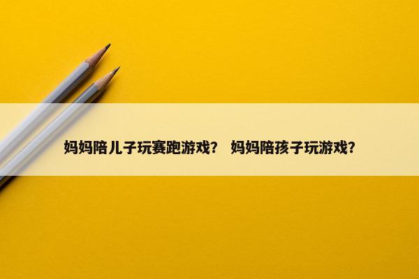 妈妈陪儿子玩赛跑游戏？ 妈妈陪孩子玩游戏？