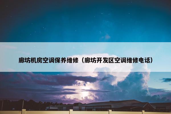 廊坊机房空调保养维修（廊坊开发区空调维修电话）
