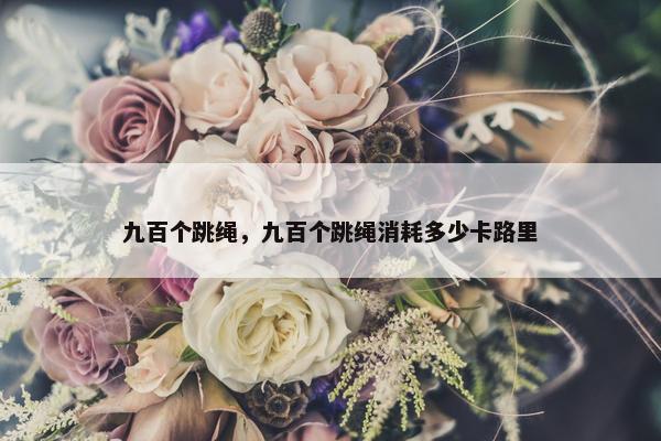 九百个跳绳，九百个跳绳消耗多少卡路里