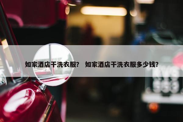 如家酒店干洗衣服？ 如家酒店干洗衣服多少钱？