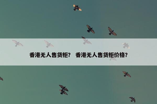 香港无人售货柜？ 香港无人售货柜价格？
