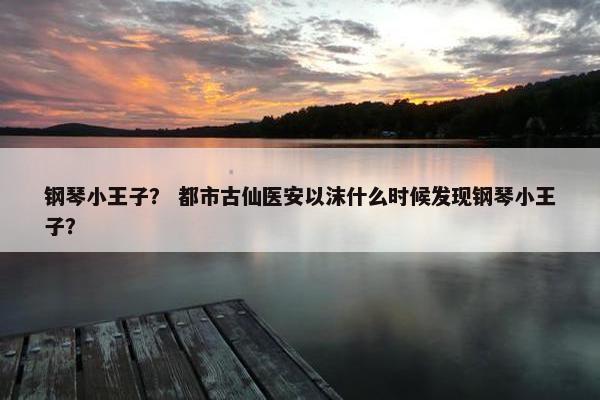 钢琴小王子？ 都市古仙医安以沫什么时候发现钢琴小王子？