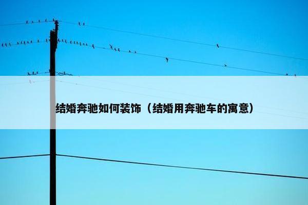 结婚奔驰如何装饰（结婚用奔驰车的寓意）