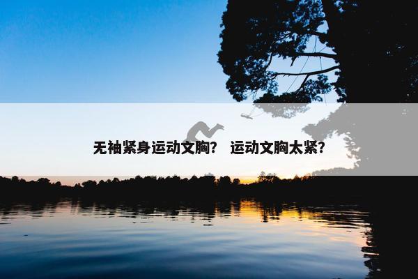 无袖紧身运动文胸？ 运动文胸太紧？