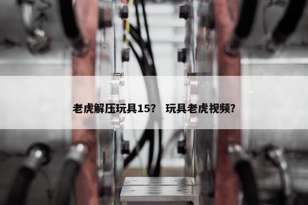 老虎解压玩具15？ 玩具老虎视频？
