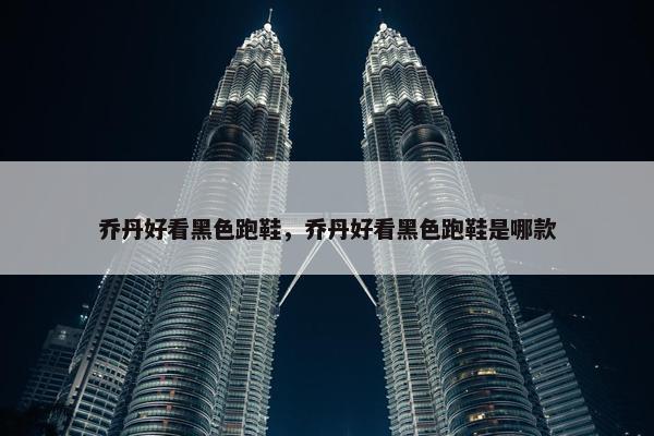 乔丹好看黑色跑鞋，乔丹好看黑色跑鞋是哪款