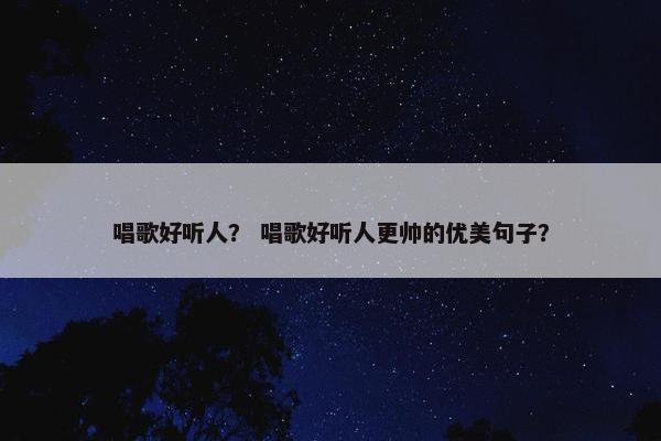 唱歌好听人？ 唱歌好听人更帅的优美句子？