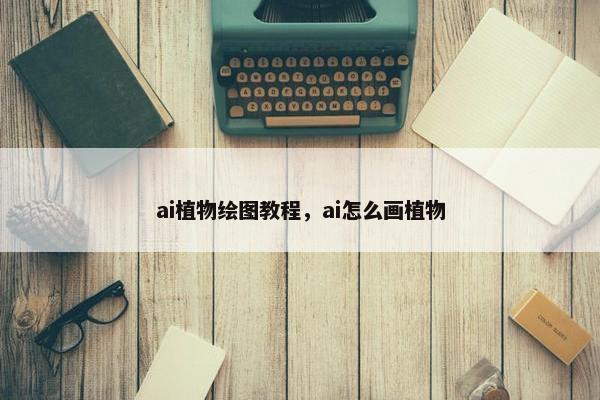 ai植物绘图教程，ai怎么画植物