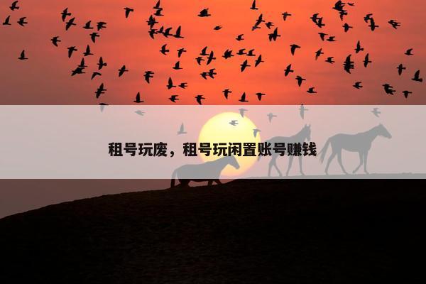 租号玩废，租号玩闲置账号赚钱