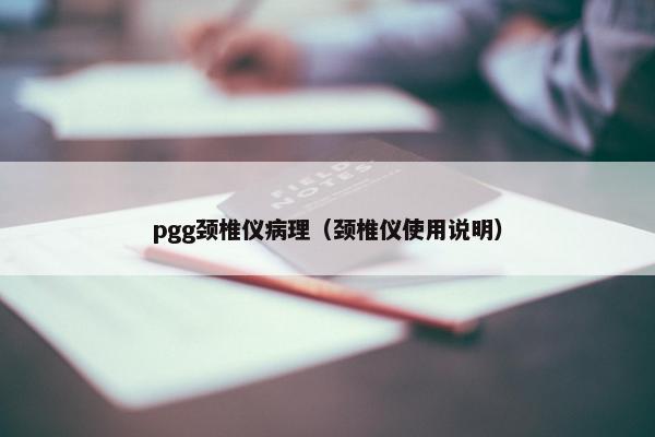 pgg颈椎仪病理（颈椎仪使用说明）