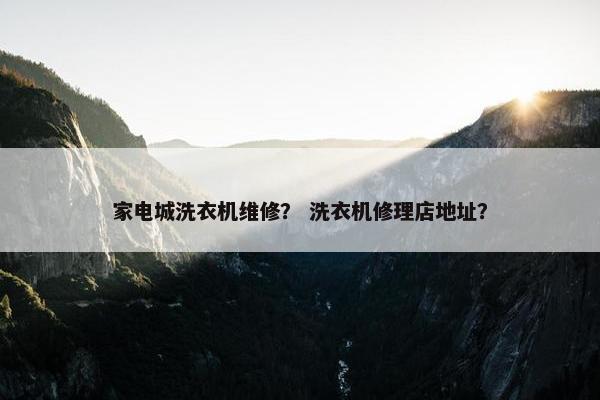 家电城洗衣机维修？ 洗衣机修理店地址？