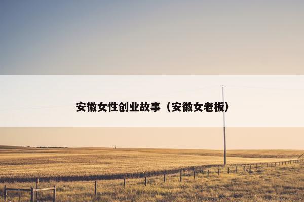 安徽女性创业故事（安徽女老板）