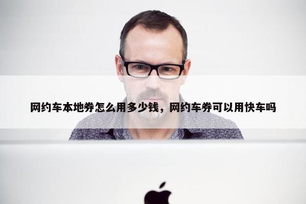 网约车本地券怎么用多少钱，网约车券可以用快车吗