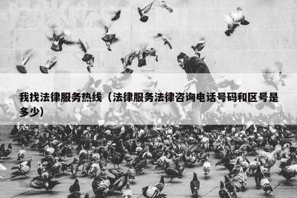 我找法律服务热线（法律服务法律咨询电话号码和区号是多少）