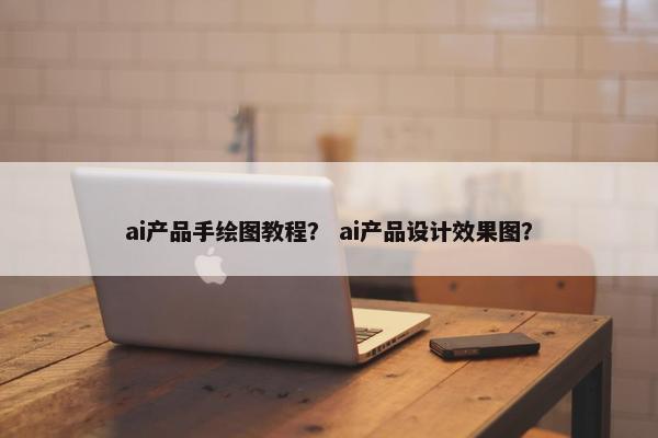 ai产品手绘图教程？ ai产品设计效果图？