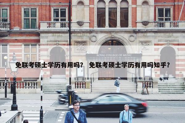 免联考硕士学历有用吗？ 免联考硕士学历有用吗知乎？