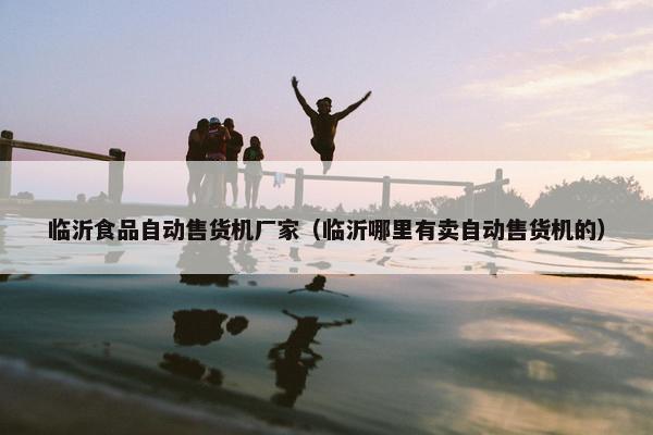 临沂食品自动售货机厂家（临沂哪里有卖自动售货机的）