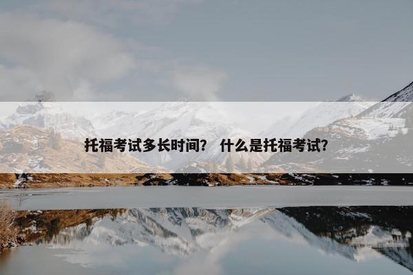 托福考试多长时间？ 什么是托福考试？