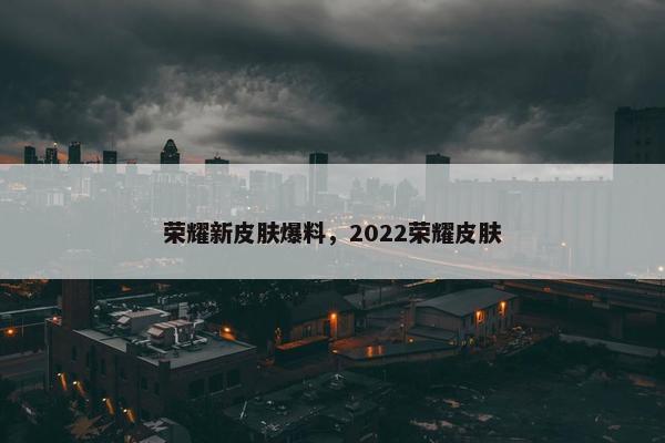 荣耀新皮肤爆料，2022荣耀皮肤