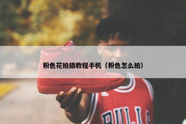 粉色花拍摄教程手机（粉色怎么拍）