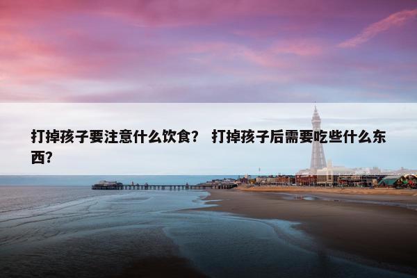 打掉孩子要注意什么饮食？ 打掉孩子后需要吃些什么东西？