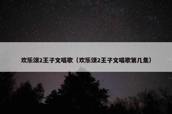 欢乐颂2王子文唱歌（欢乐颂2王子文唱歌第几集）