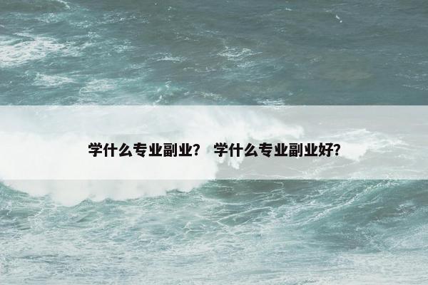 学什么专业副业？ 学什么专业副业好？