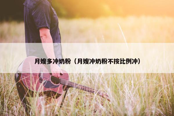 月嫂多冲奶粉（月嫂冲奶粉不按比例冲）