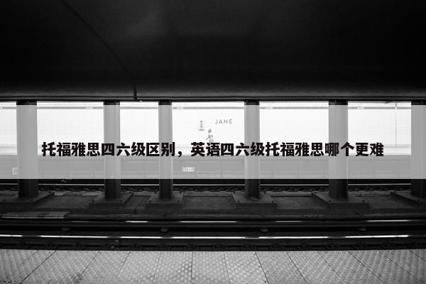 托福雅思四六级区别，英语四六级托福雅思哪个更难