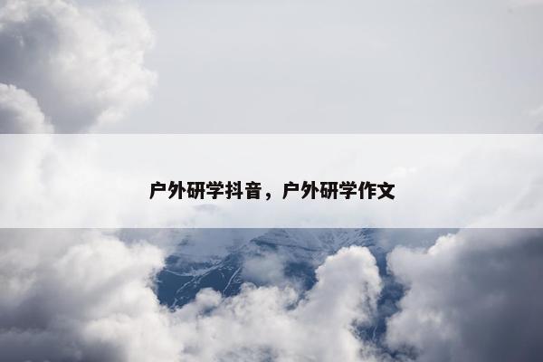 户外研学抖音，户外研学作文