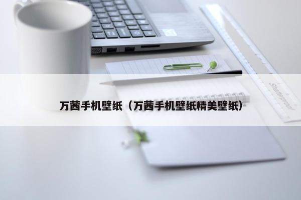 万茜手机壁纸（万茜手机壁纸精美壁纸）