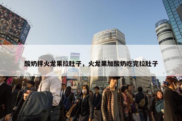 酸奶拌火龙果拉肚子，火龙果加酸奶吃完拉肚子