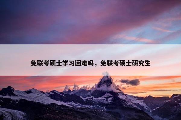 免联考硕士学习困难吗，免联考硕士研究生