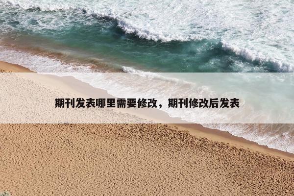 期刊发表哪里需要修改，期刊修改后发表
