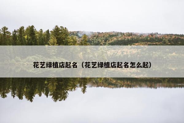 花艺绿植店起名（花艺绿植店起名怎么起）