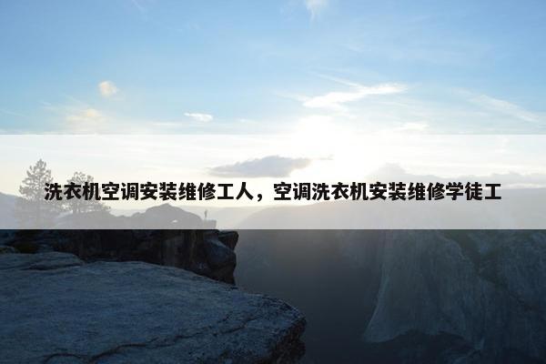 洗衣机空调安装维修工人，空调洗衣机安装维修学徒工