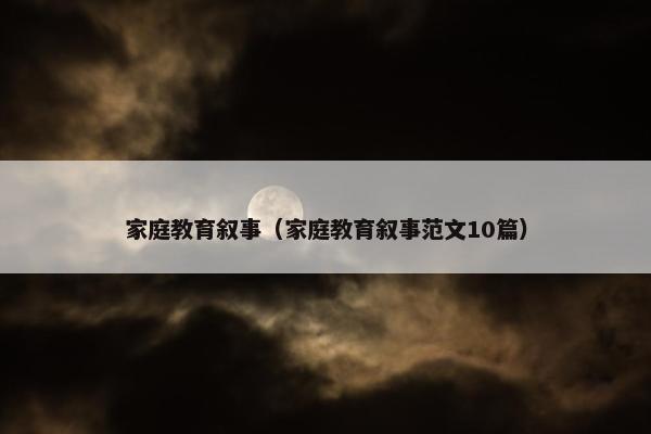 家庭教育叙事（家庭教育叙事范文10篇）