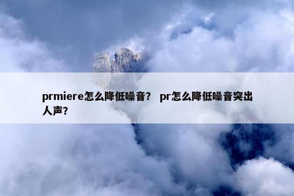prmiere怎么降低噪音？ pr怎么降低噪音突出人声？