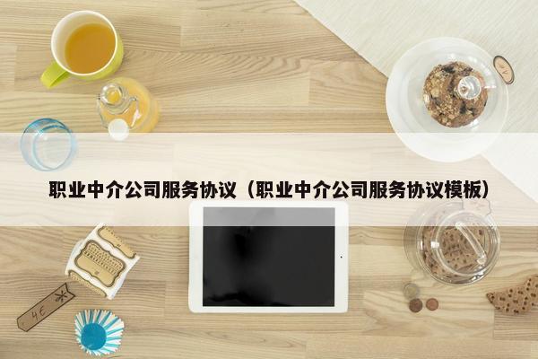职业中介公司服务协议（职业中介公司服务协议模板）