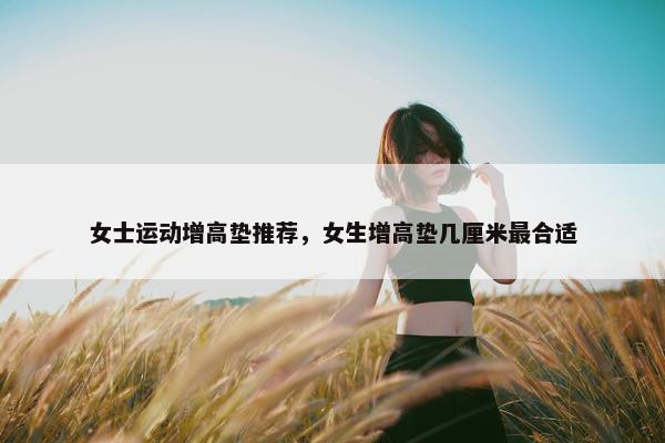 女士运动增高垫推荐，女生增高垫几厘米最合适