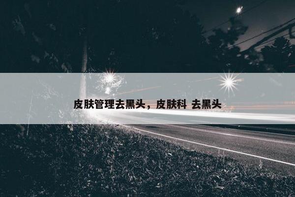 皮肤管理去黑头，皮肤科 去黑头