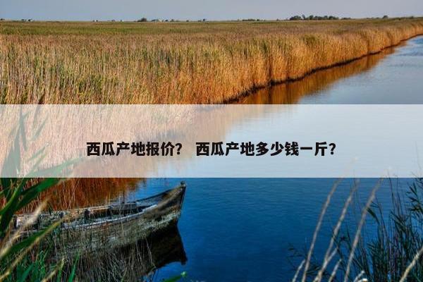 西瓜产地报价？ 西瓜产地多少钱一斤？
