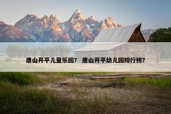 唐山开平儿童乐园？ 唐山开平幼儿园排行榜？