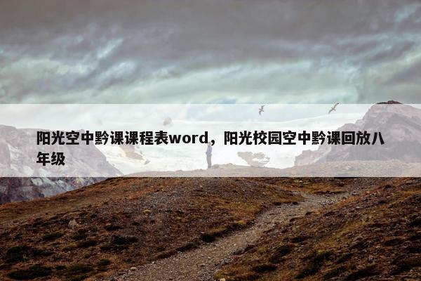 阳光空中黔课课程表word，阳光校园空中黔课回放八年级