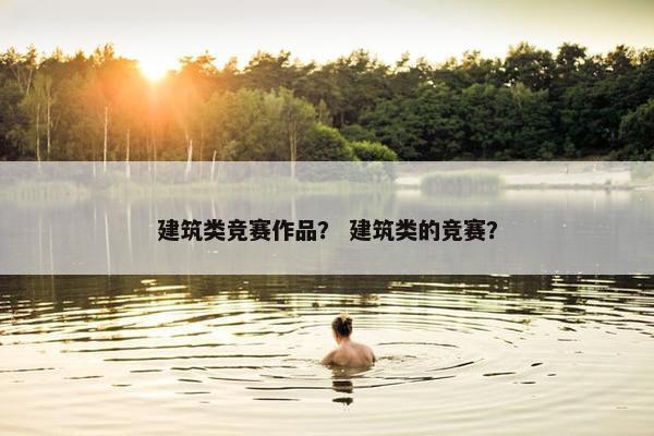 建筑类竞赛作品？ 建筑类的竞赛？