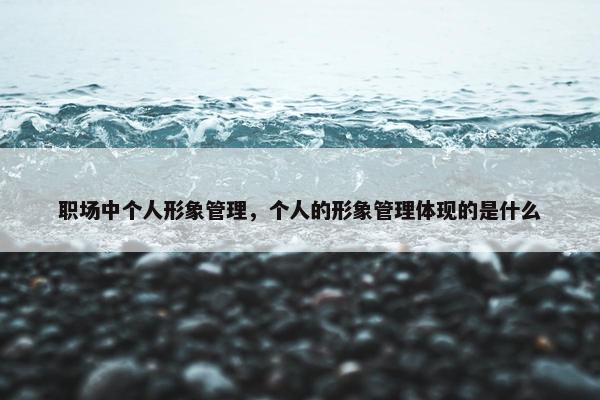 职场中个人形象管理，个人的形象管理体现的是什么
