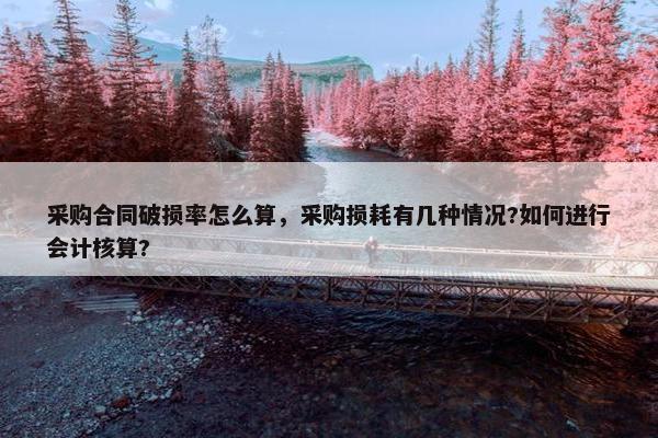 采购合同破损率怎么算，采购损耗有几种情况?如何进行会计核算?