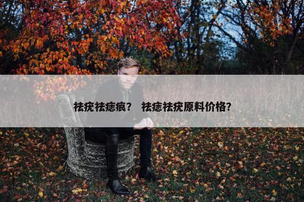 祛疣祛痣痕？ 祛痣祛疣原料价格？