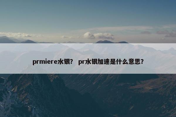 prmiere水银？ pr水银加速是什么意思？