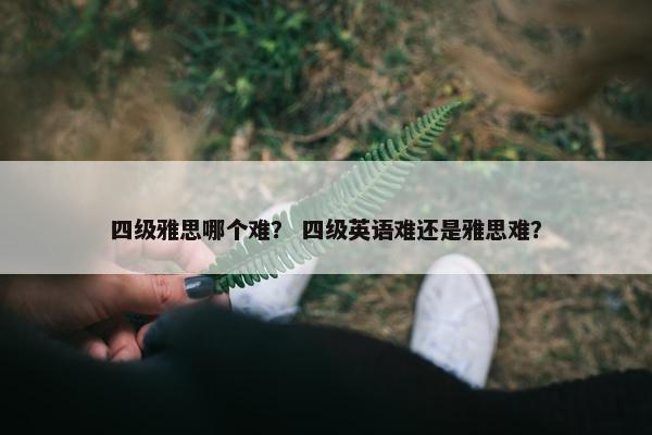四级雅思哪个难？ 四级英语难还是雅思难？
